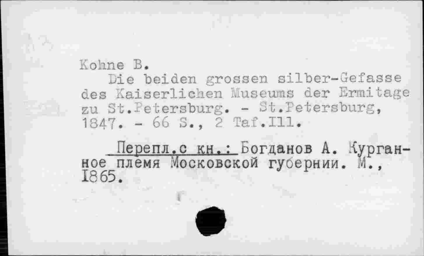 ﻿Kohne В.
Die beiden grossen silber-Gefasse des Kaiserlichen Museums der Ermitage zu St.Petersburg. - St.Petersburg, 1847. - 66 S., 2 Taf.111.
Перепл.с кн, ; Богданов А. Курган-ное племя Московской губернии, и., 1665.